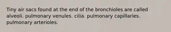 Tiny air sacs found at the end of the bronchioles are called alveoli. pulmonary venules. cilia. pulmonary capillaries. pulmonary arterioles.