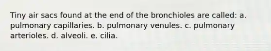 Tiny air sacs found at the end of the bronchioles are called: a. pulmonary capillaries. b. pulmonary venules. c. pulmonary arterioles. d. alveoli. e. cilia.