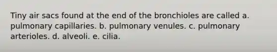 Tiny air sacs found at the end of the bronchioles are called a. pulmonary capillaries. b. pulmonary venules. c. pulmonary arterioles. d. alveoli. e. cilia.