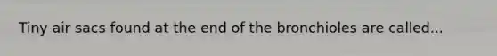 Tiny air sacs found at the end of the bronchioles are called...