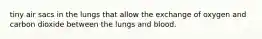 tiny air sacs in the lungs that allow the exchange of oxygen and carbon dioxide between the lungs and blood.