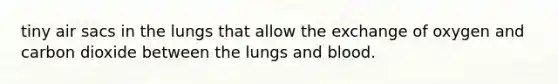 tiny air sacs in the lungs that allow the exchange of oxygen and carbon dioxide between the lungs and blood.