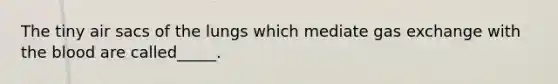 The tiny air sacs of the lungs which mediate gas exchange with the blood are called_____.