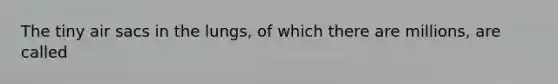 The tiny air sacs in the lungs, of which there are millions, are called