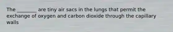 The ________ are tiny air sacs in the lungs that permit the exchange of oxygen and carbon dioxide through the capillary walls