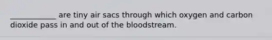 ____________ are tiny air sacs through which oxygen and carbon dioxide pass in and out of the bloodstream.