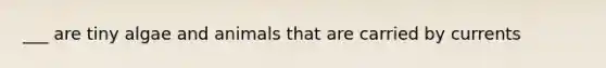 ___ are tiny algae and animals that are carried by currents