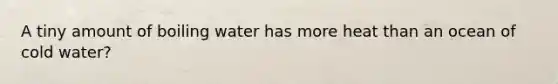 A tiny amount of boiling water has more heat than an ocean of cold water?