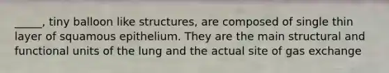 _____, tiny balloon like structures, are composed of single thin layer of squamous epithelium. They are the main structural and functional units of the lung and the actual site of gas exchange