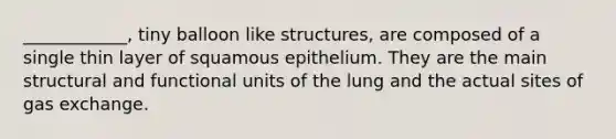 ____________, tiny balloon like structures, are composed of a single thin layer of squamous epithelium. They are the main structural and functional units of the lung and the actual sites of gas exchange.