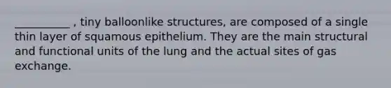 __________ , tiny balloonlike structures, are composed of a single thin layer of squamous epithelium. They are the main structural and functional units of the lung and the actual sites of gas exchange.