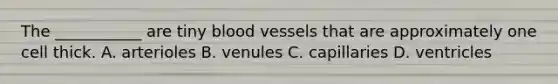 The ___________ are tiny blood vessels that are approximately one cell thick. A. arterioles B. venules C. capillaries D. ventricles