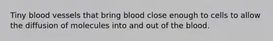 Tiny blood vessels that bring blood close enough to cells to allow the diffusion of molecules into and out of the blood.