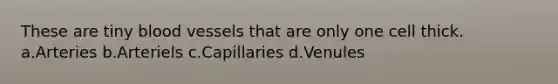 These are tiny blood vessels that are only one cell thick. a.Arteries b.Arteriels c.Capillaries d.Venules