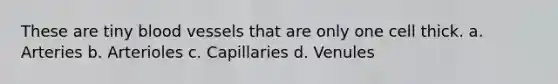 These are tiny blood vessels that are only one cell thick. a. Arteries b. Arterioles c. Capillaries d. Venules