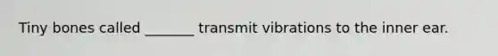 Tiny bones called _______ transmit vibrations to the inner ear.