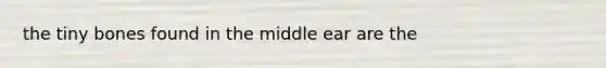 the tiny bones found in the middle ear are the