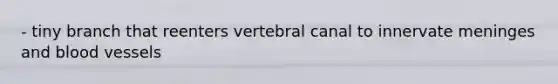 - tiny branch that reenters vertebral canal to innervate meninges and blood vessels