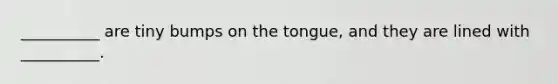 __________ are tiny bumps on the tongue, and they are lined with __________.