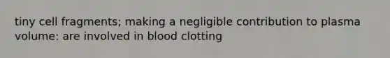 tiny cell fragments; making a negligible contribution to plasma volume: are involved in blood clotting