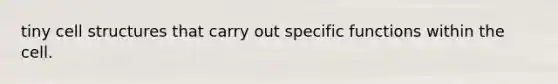 tiny cell structures that carry out specific functions within the cell.