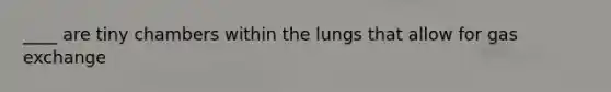 ____ are tiny chambers within the lungs that allow for gas exchange