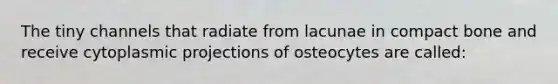 The tiny channels that radiate from lacunae in compact bone and receive cytoplasmic projections of osteocytes are called: