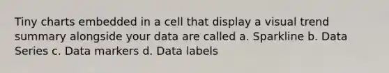 Tiny charts embedded in a cell that display a visual trend summary alongside your data are called a. Sparkline b. Data Series c. Data markers d. Data labels