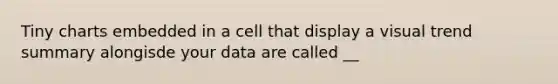 Tiny charts embedded in a cell that display a visual trend summary alongisde your data are called __