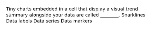 Tiny charts embedded in a cell that display a visual trend summary alongside your data are called ________. Sparklines Data labels Data series Data markers