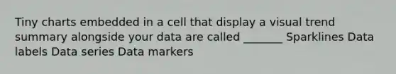 Tiny charts embedded in a cell that display a visual trend summary alongside your data are called _______ Sparklines Data labels Data series Data markers