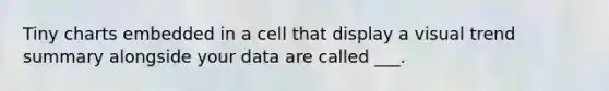 Tiny charts embedded in a cell that display a visual trend summary alongside your data are called ___.