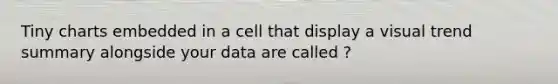 Tiny charts embedded in a cell that display a visual trend summary alongside your data are called ?