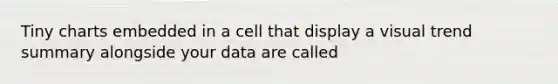 Tiny charts embedded in a cell that display a visual trend summary alongside your data are called