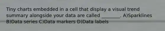 Tiny charts embedded in a cell that display a visual trend summary alongside your data are called ________. A)Sparklines B)Data series C)Data markers D)Data labels