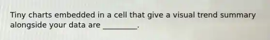 Tiny charts embedded in a cell that give a visual trend summary alongside your data are _________.