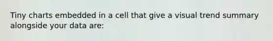 Tiny charts embedded in a cell that give a visual trend summary alongside your data are: