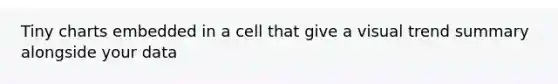 Tiny charts embedded in a cell that give a visual trend summary alongside your data