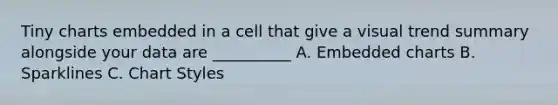 Tiny charts embedded in a cell that give a visual trend summary alongside your data are __________ A. Embedded charts B. Sparklines C. Chart Styles
