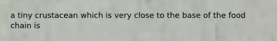a tiny crustacean which is very close to the base of the food chain is