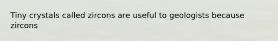 Tiny crystals called zircons are useful to geologists because zircons