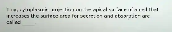 Tiny, cytoplasmic projection on the apical surface of a cell that increases the surface area for secretion and absorption are called _____.