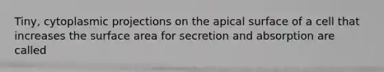 Tiny, cytoplasmic projections on the apical surface of a cell that increases the surface area for secretion and absorption are called