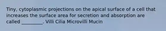 Tiny, cytoplasmic projections on the apical surface of a cell that increases the surface area for secretion and absorption are called _________. Villi Cilia Microvilli Mucin