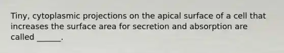 Tiny, cytoplasmic projections on the apical surface of a cell that increases the surface area for secretion and absorption are called ______.