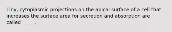 Tiny, cytoplasmic projections on the apical surface of a cell that increases the surface area for secretion and absorption are called _____.