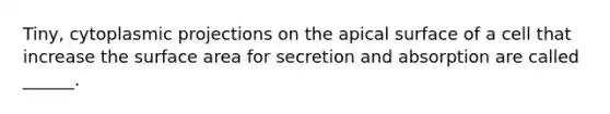 Tiny, cytoplasmic projections on the apical surface of a cell that increase the surface area for secretion and absorption are called ______.