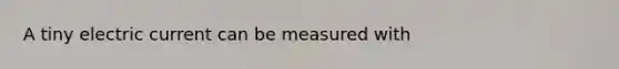 A tiny electric current can be measured with