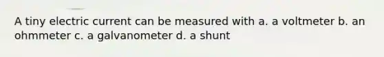 A tiny electric current can be measured with a. a voltmeter b. an ohmmeter c. a galvanometer d. a shunt