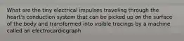 What are the tiny electrical impulses traveling through the heart's conduction system that can be picked up on the surface of the body and transformed into visible tracings by a machine called an electrocardiograph